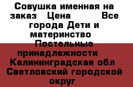 Совушка именная на заказ › Цена ­ 600 - Все города Дети и материнство » Постельные принадлежности   . Калининградская обл.,Светловский городской округ 